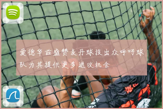 爱德华兹盛赞麦丹球技出众呼吁球队为其提供更多进攻机会