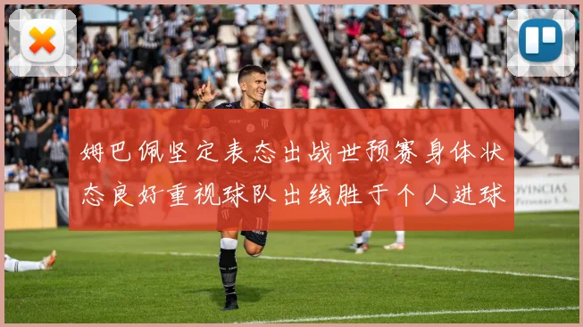 姆巴佩坚定表态出战世预赛身体状态良好重视球队出线胜于个人进球