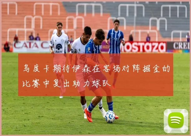 乌度卡期待伊森在客场对阵掘金的比赛中复出助力球队