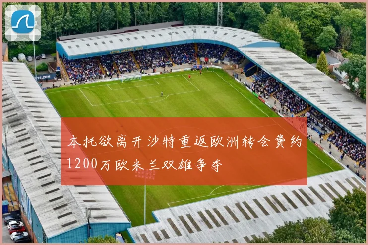 本托欲离开沙特重返欧洲转会费约1200万欧米兰双雄争夺