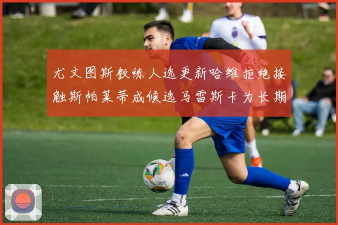 尤文图斯教练人选更新哈维拒绝接触斯帕莱蒂成候选马雷斯卡为长期目标