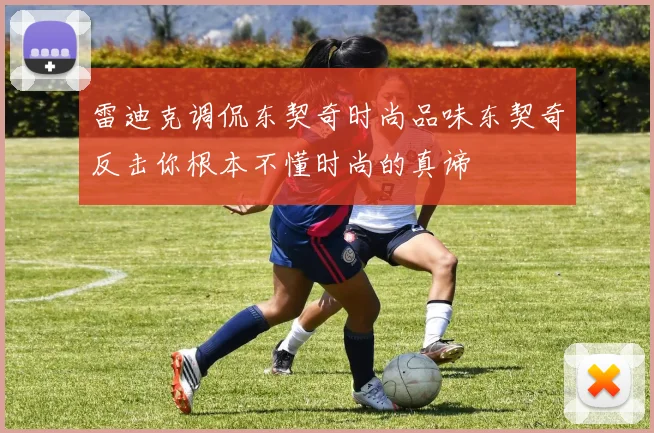 雷迪克调侃东契奇时尚品味东契奇反击你根本不懂时尚的真谛