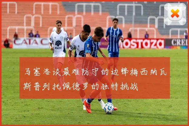 马塞洛谈最难防守的边锋梅西纳瓦斯普列托佩德罗的独特挑战