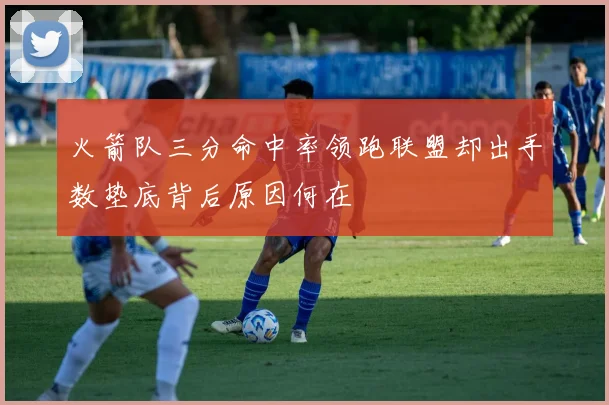 火箭队三分命中率领跑联盟却出手数垫底背后原因何在
