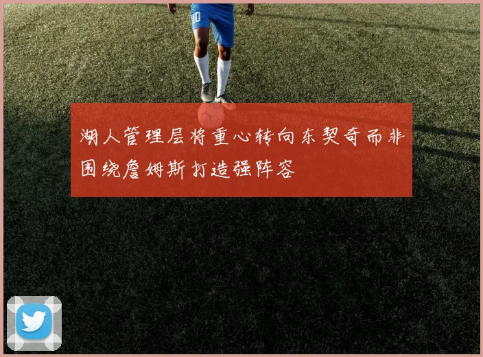 湖人管理层将重心转向东契奇而非围绕詹姆斯打造强阵容