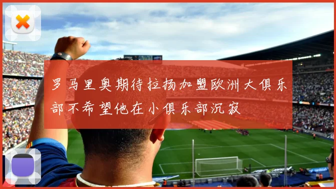 罗马里奥期待拉扬加盟欧洲大俱乐部不希望他在小俱乐部沉寂