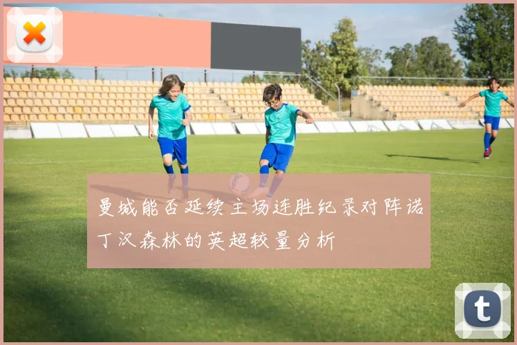 曼城能否延续主场连胜纪录对阵诺丁汉森林的英超较量分析