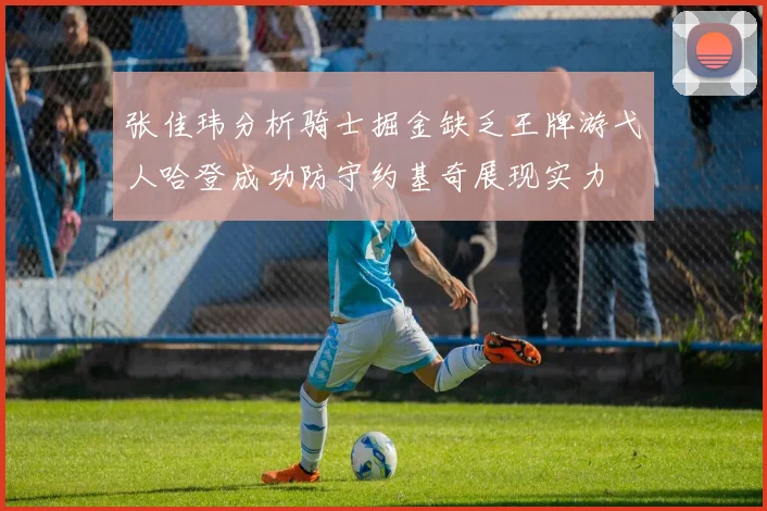 张佳玮分析骑士掘金缺乏王牌游弋人哈登成功防守约基奇展现实力