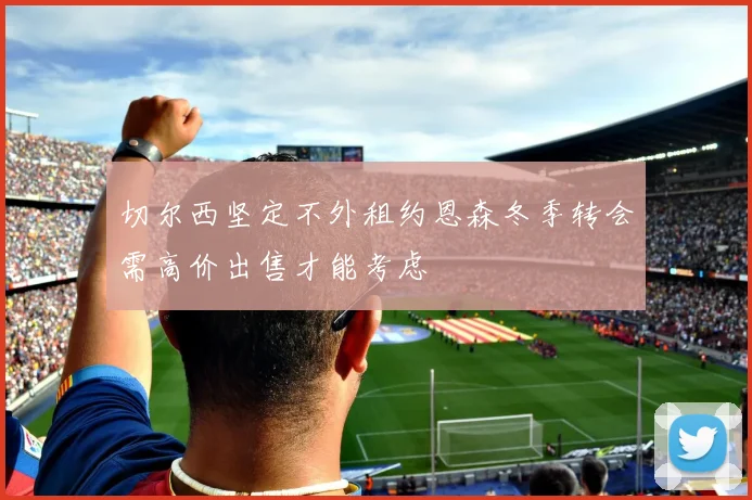 切尔西坚定不外租约恩森冬季转会需高价出售才能考虑
