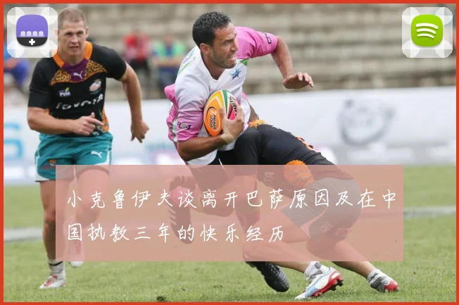 小克鲁伊夫谈离开巴萨原因及在中国执教三年的快乐经历