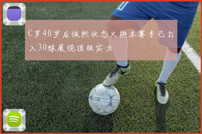 C罗40岁后依然状态火热本赛季已打入30球展现顶级实力
