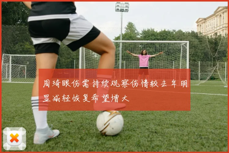 周琦眼伤需持续观察伤情较去年明显减轻恢复希望增大