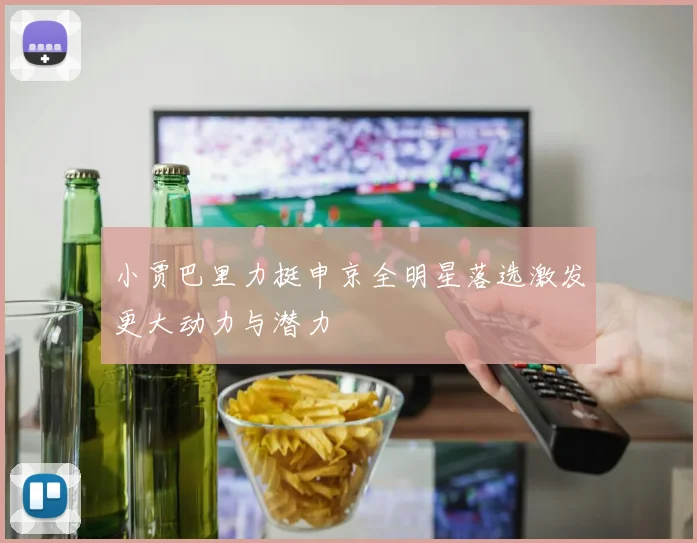 小贾巴里力挺申京全明星落选激发更大动力与潜力