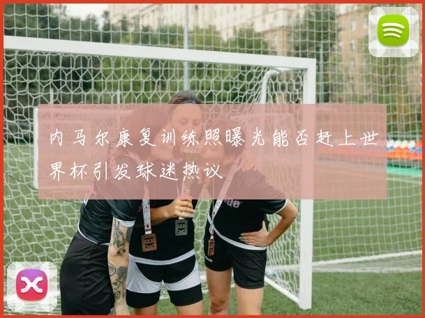 内马尔康复训练照曝光能否赶上世界杯引发球迷热议