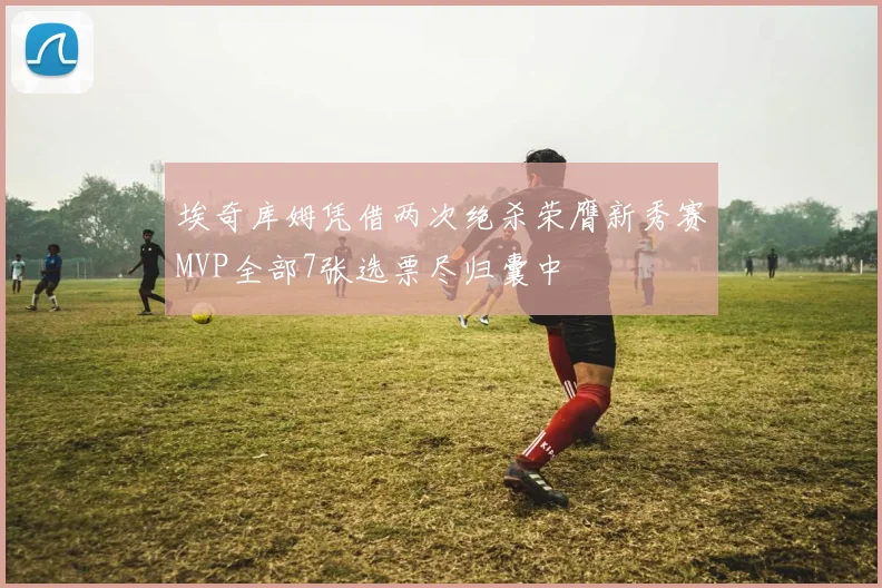 埃奇库姆凭借两次绝杀荣膺新秀赛MVP全部7张选票尽归囊中