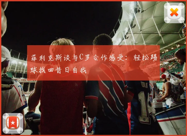 菲利克斯谈与C罗合作感受：轻松踢球找回昔日自我