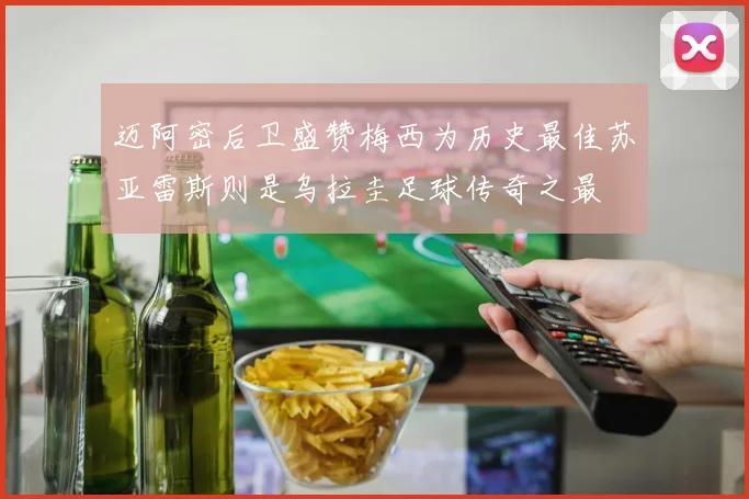 迈阿密后卫盛赞梅西为历史最佳苏亚雷斯则是乌拉圭足球传奇之最