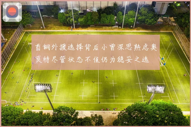 首钢外援选择背后小曾深思熟虑奥莫特尽管状态不佳仍为稳妥之选