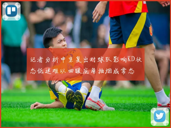 记者分析申京复出对球队影响KD状态低迷难以回暖底角抽烟成常态