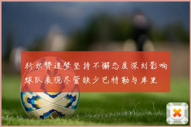 科尔赞追梦坚持不懈态度深刻影响球队表现尽管缺少巴特勒与库里