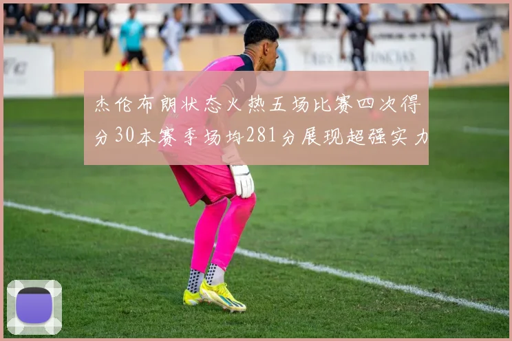 杰伦布朗状态火热五场比赛四次得分30本赛季场均281分展现超强实力