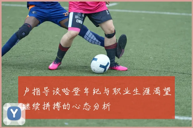 卢指导谈哈登年纪与职业生涯渴望继续拼搏的心态分析