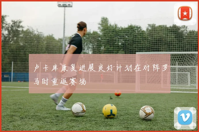 卢卡库康复进展良好计划在对阵罗马时重返赛场
