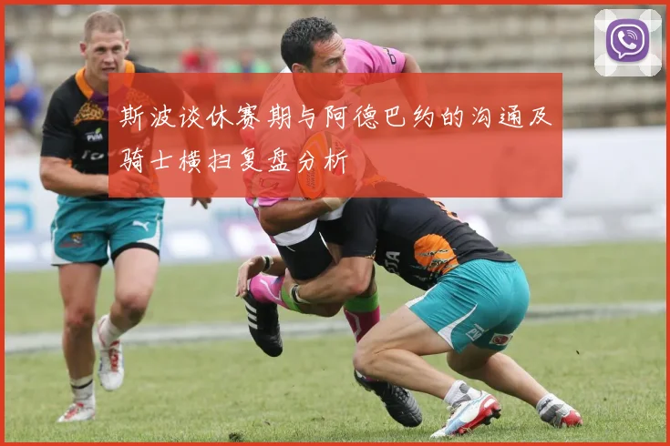 斯波谈休赛期与阿德巴约的沟通及骑士横扫复盘分析