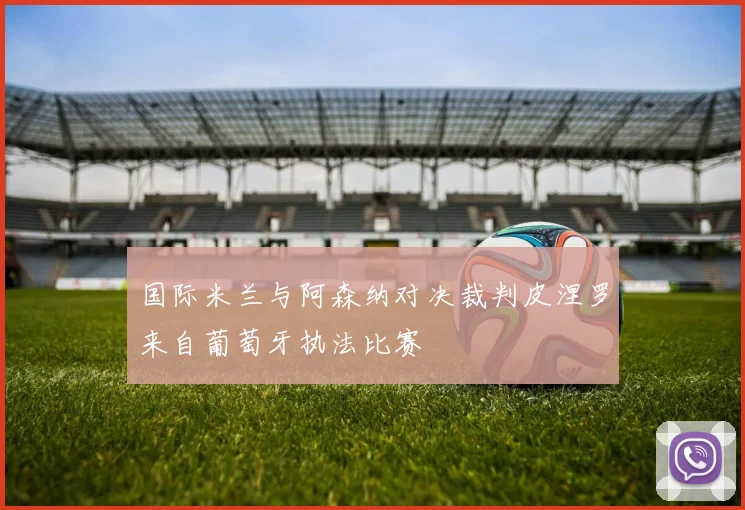 国际米兰与阿森纳对决裁判皮涅罗来自葡萄牙执法比赛
