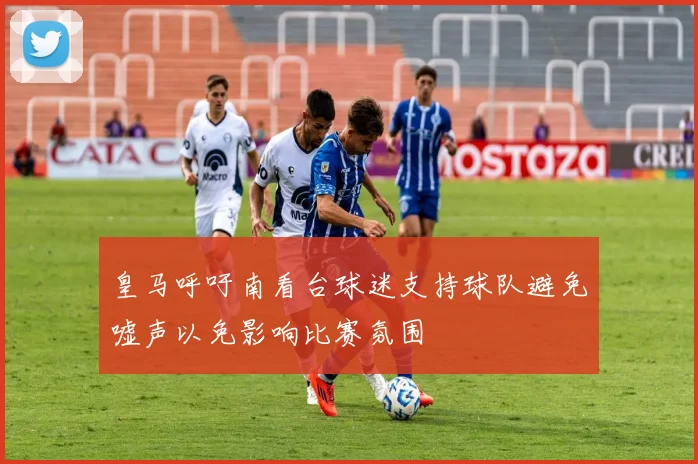 皇马呼吁南看台球迷支持球队避免嘘声以免影响比赛氛围