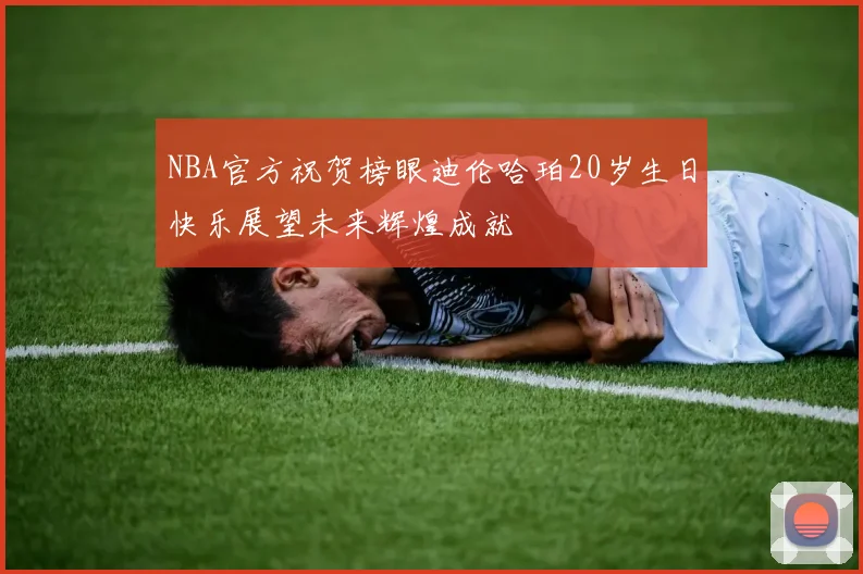 NBA官方祝贺榜眼迪伦哈珀20岁生日快乐展望未来辉煌成就