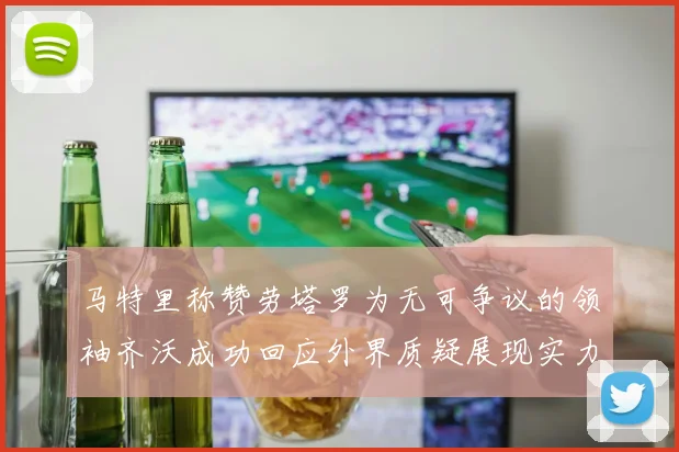 马特里称赞劳塔罗为无可争议的领袖齐沃成功回应外界质疑展现实力