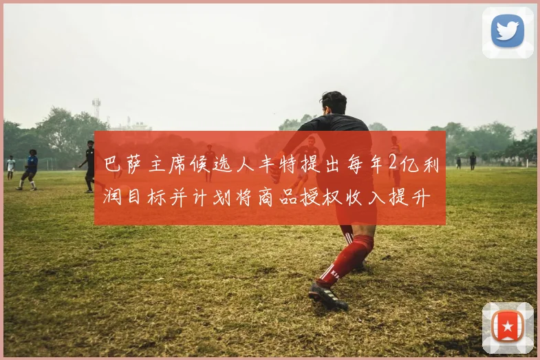 巴萨主席候选人丰特提出每年2亿利润目标并计划将商品授权收入提升至4亿