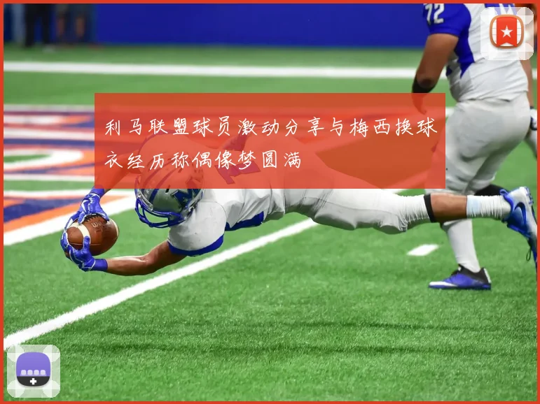 利马联盟球员激动分享与梅西换球衣经历称偶像梦圆满
