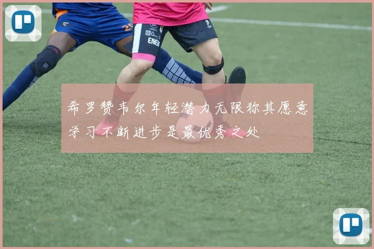 希罗赞韦尔年轻潜力无限称其愿意学习不断进步是最优秀之处