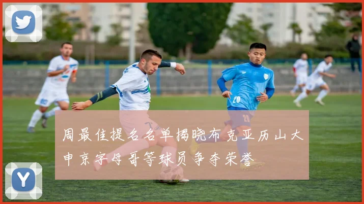 周最佳提名名单揭晓布克亚历山大申京字母哥等球员争夺荣誉