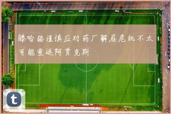 滕哈赫谨慎应对药厂解雇危机不太可能重返阿贾克斯