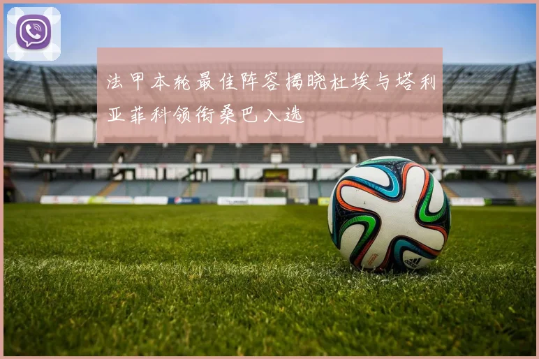 法甲本轮最佳阵容揭晓杜埃与塔利亚菲科领衔桑巴入选