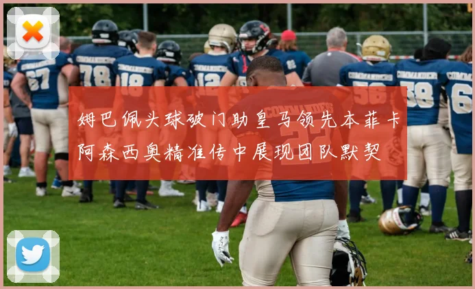 姆巴佩头球破门助皇马领先本菲卡阿森西奥精准传中展现团队默契
