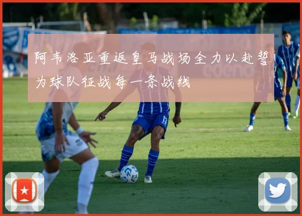 阿韦洛亚重返皇马战场全力以赴誓为球队征战每一条战线